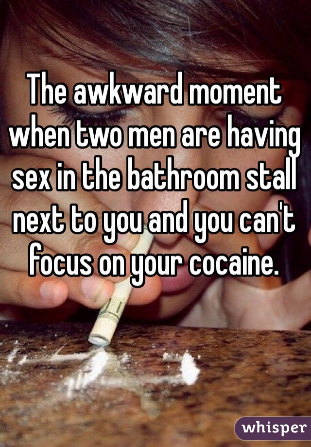 The awkward moment when two men are having sex in the bathroom stall next to you and you can't focus on your cocaine.