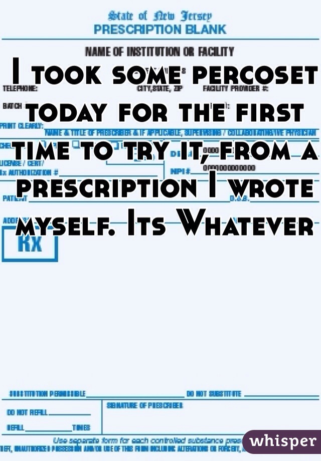 I took some percoset today for the first time to try it, from a prescription I wrote myself. Its Whatever 