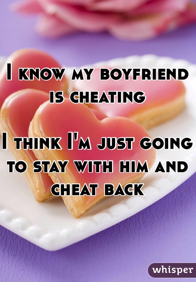 I know my boyfriend is cheating 

I think I'm just going to stay with him and cheat back 