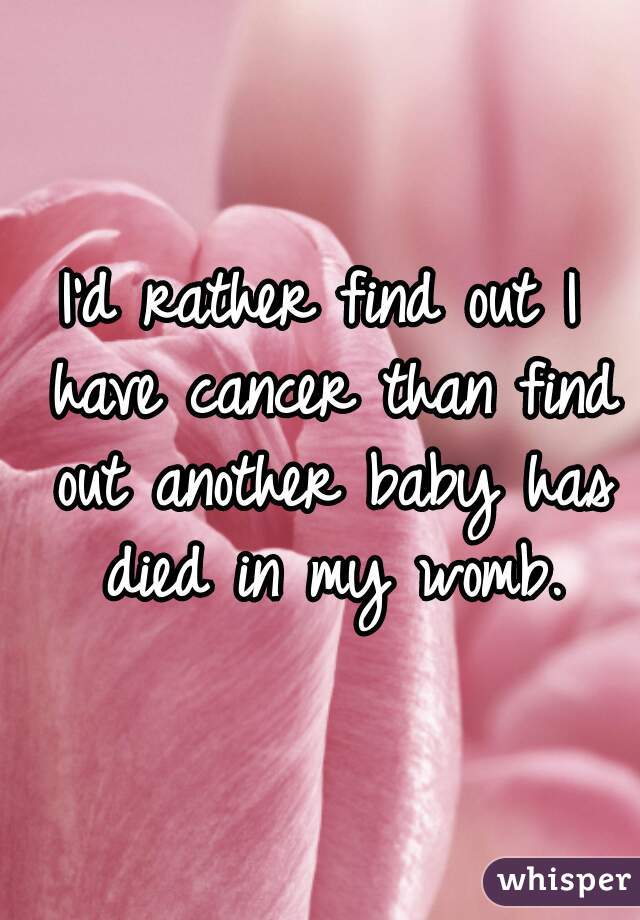 I'd rather find out I have cancer than find out another baby has died in my womb.