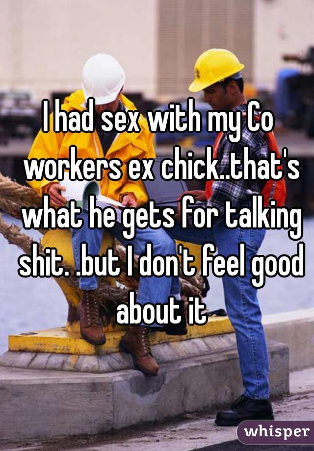 I had sex with my Co workers ex chick..that's what he gets for talking shit. .but I don't feel good about it