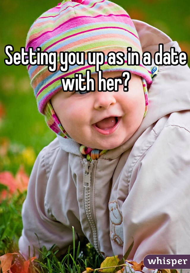 Setting you up as in a date with her?