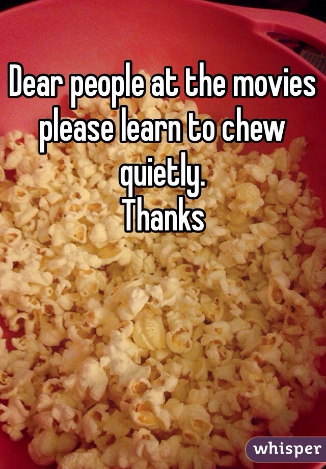 Dear people at the movies please learn to chew quietly. 
Thanks 