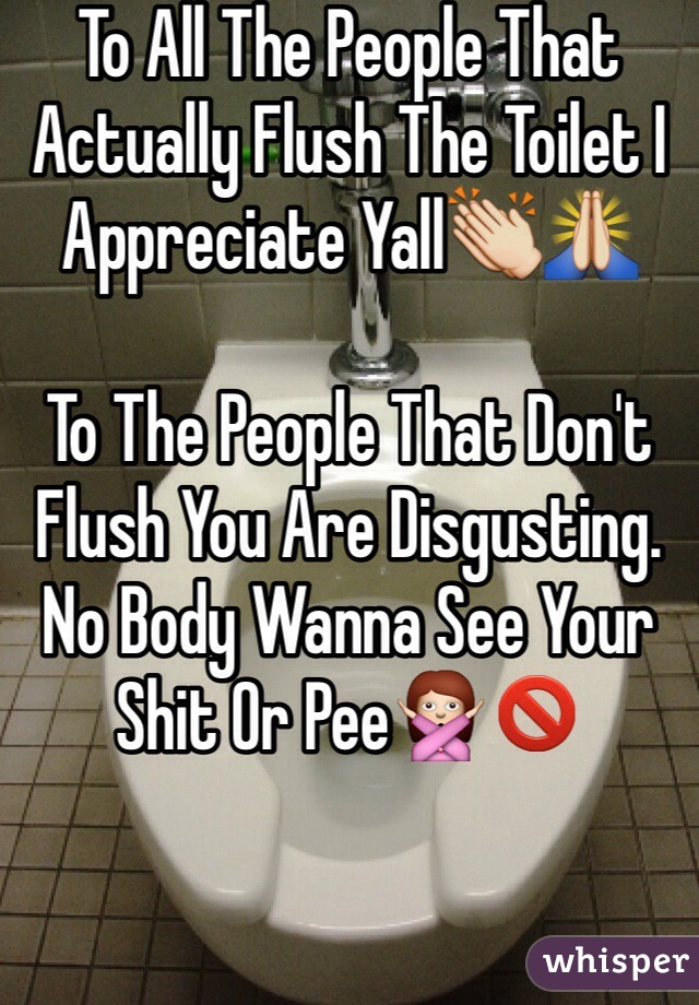 To All The People That Actually Flush The Toilet I Appreciate Yall👏🙏

To The People That Don't Flush You Are Disgusting. No Body Wanna See Your Shit Or Pee🙅🚫 