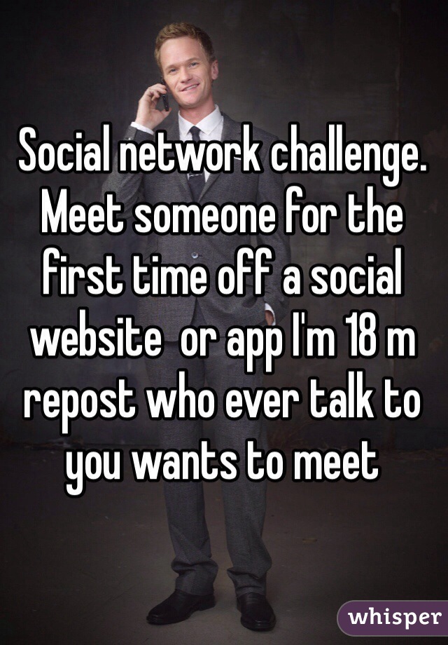 Social network challenge. Meet someone for the first time off a social website  or app I'm 18 m repost who ever talk to you wants to meet 