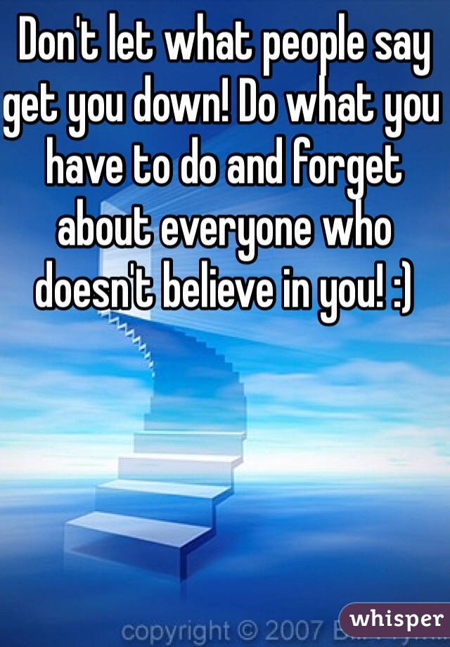 Don't let what people say get you down! Do what you have to do and forget about everyone who doesn't believe in you! :) 