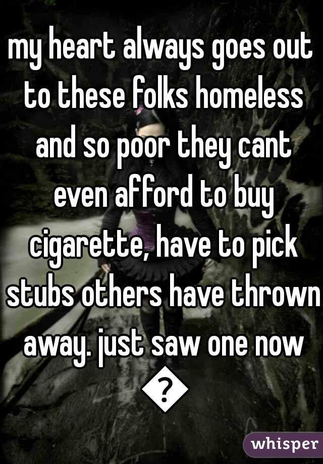 my heart always goes out to these folks homeless and so poor they cant even afford to buy cigarette, have to pick stubs others have thrown away. just saw one now 😟