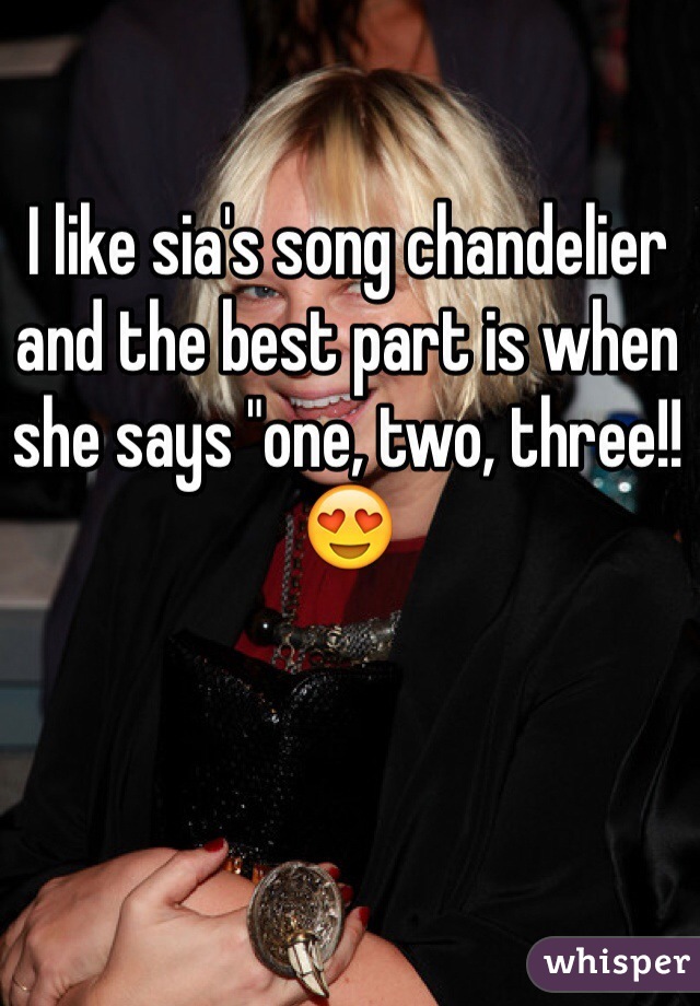 I like sia's song chandelier and the best part is when she says "one, two, three!! 😍