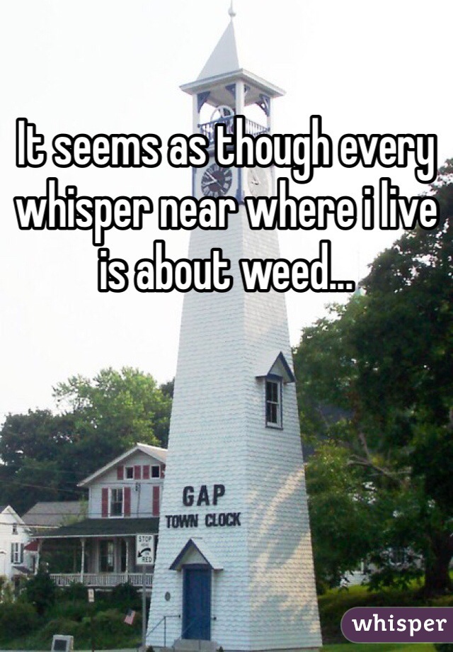 It seems as though every whisper near where i live is about weed...