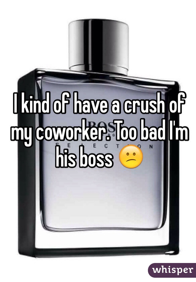 I kind of have a crush of my coworker. Too bad I'm his boss 😕