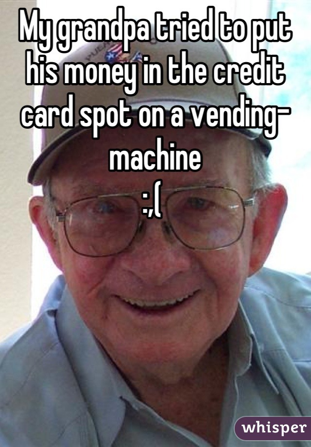 My grandpa tried to put  his money in the credit card spot on a vending-machine
:,( 