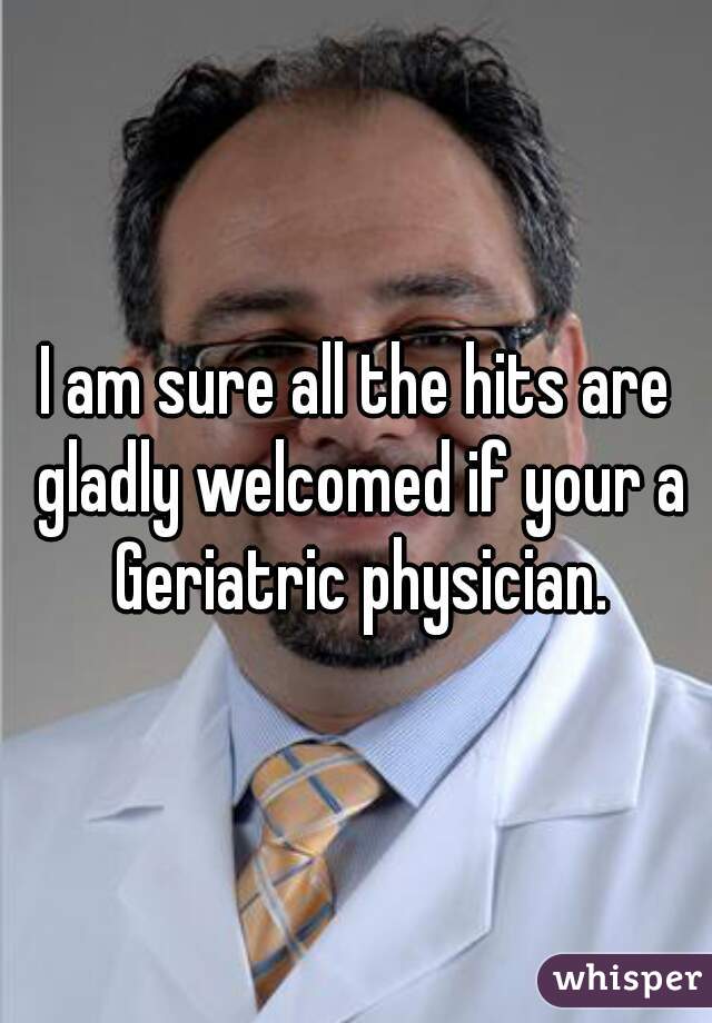 I am sure all the hits are gladly welcomed if your a Geriatric physician.