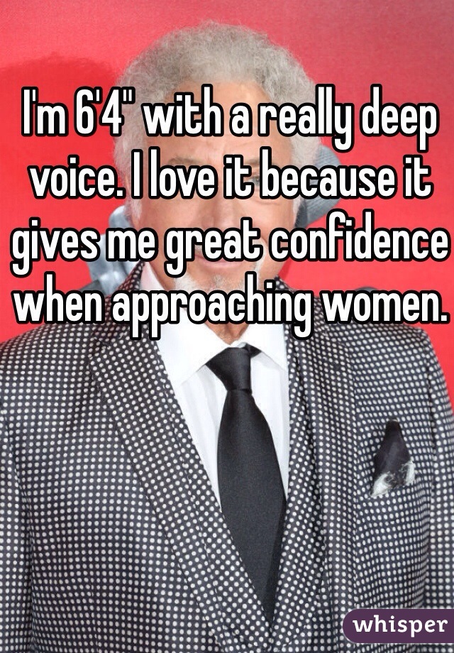 I'm 6'4" with a really deep voice. I love it because it gives me great confidence when approaching women.