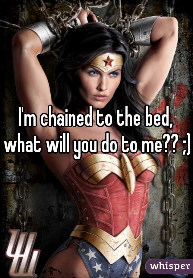 I'm chained to the bed, what will you do to me?? ;)