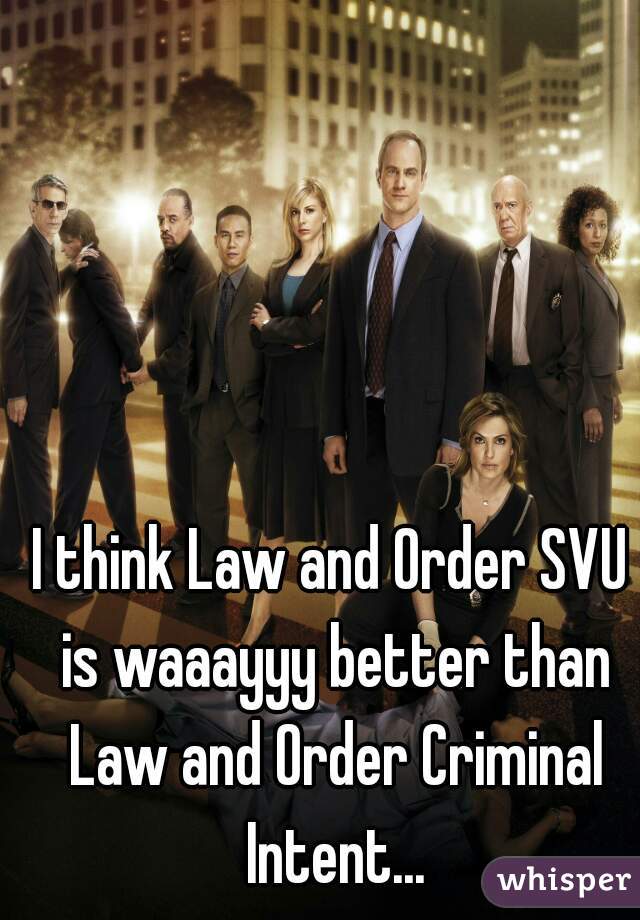 I think Law and Order SVU is waaayyy better than Law and Order Criminal Intent...