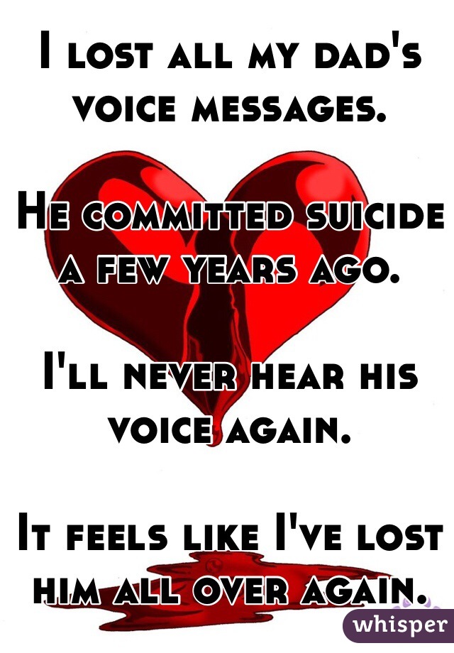 I lost all my dad's voice messages. 

He committed suicide a few years ago. 

I'll never hear his voice again. 

It feels like I've lost him all over again. 