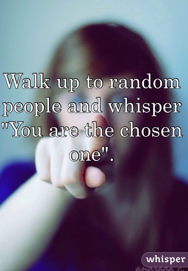 Walk up to random people and whisper "You are the chosen one".
