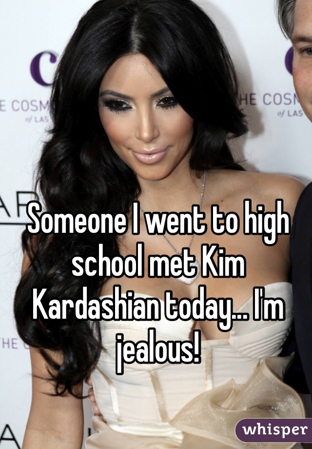 Someone I went to high school met Kim Kardashian today... I'm jealous! 