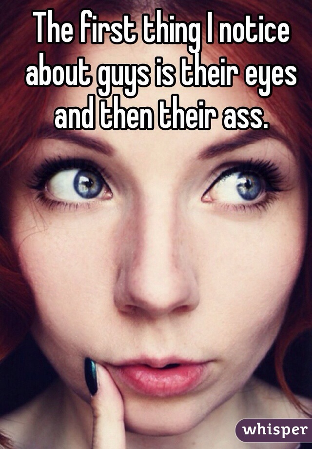 The first thing I notice about guys is their eyes and then their ass.