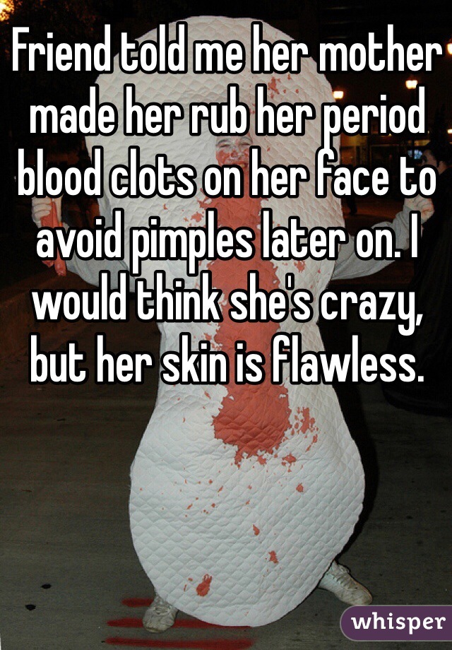 Friend told me her mother made her rub her period blood clots on her face to avoid pimples later on. I would think she's crazy, but her skin is flawless. 