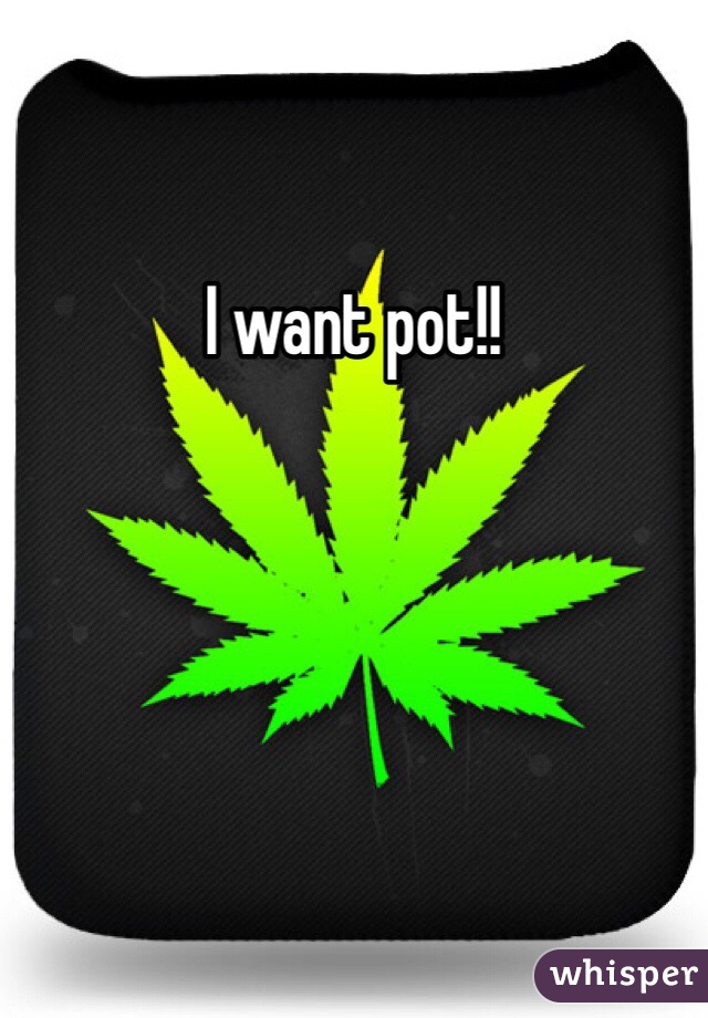 I want pot!!