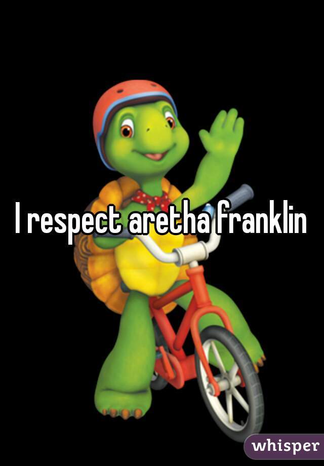 I respect aretha franklin