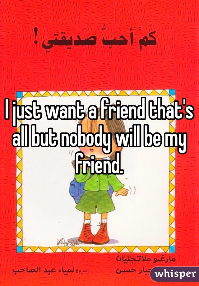 I just want a friend that's all but nobody will be my friend.