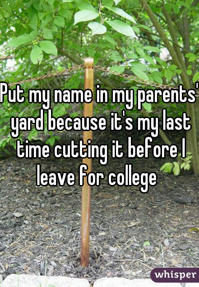 Put my name in my parents' yard because it's my last time cutting it before I leave for college  