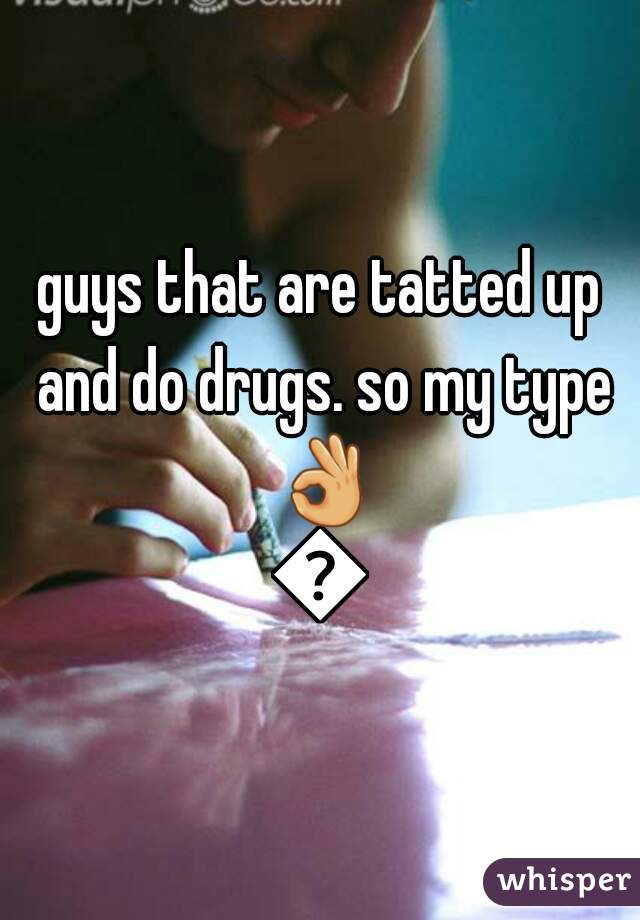 guys that are tatted up and do drugs. so my type 👌👍