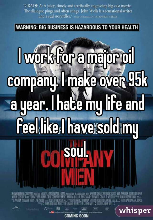 I work for a major oil company. I make over 95k a year. I hate my life and feel like I have sold my soul. 