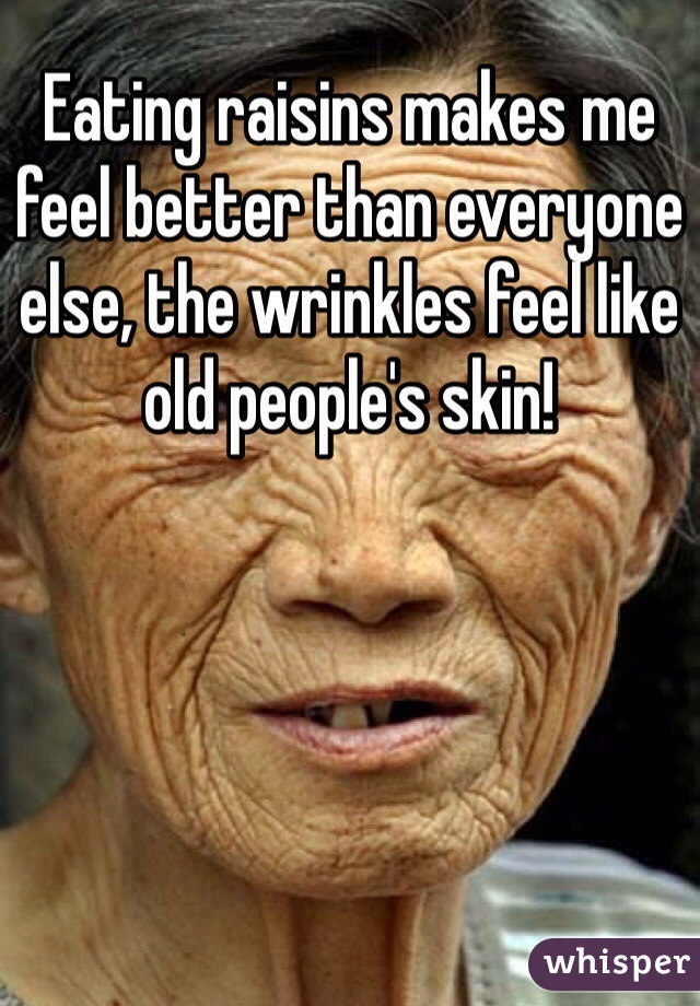 Eating raisins makes me feel better than everyone else, the wrinkles feel like old people's skin!