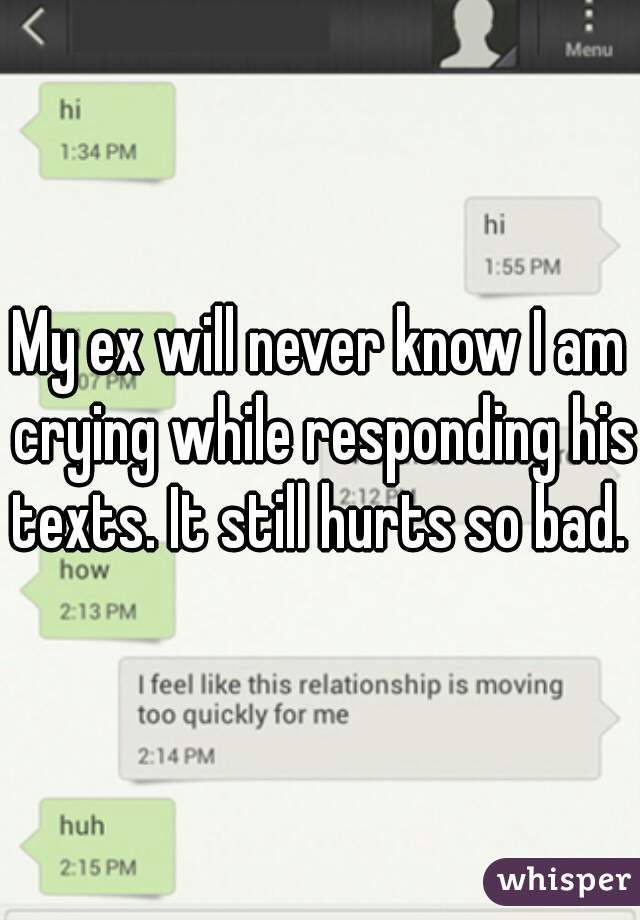 My ex will never know I am crying while responding his texts. It still hurts so bad. 