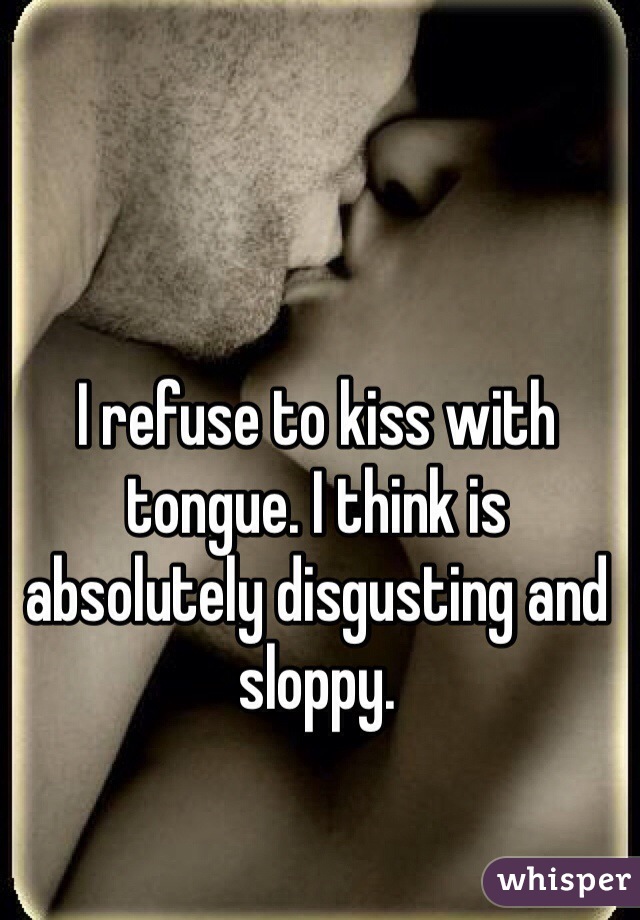 I refuse to kiss with tongue. I think is absolutely disgusting and sloppy. 