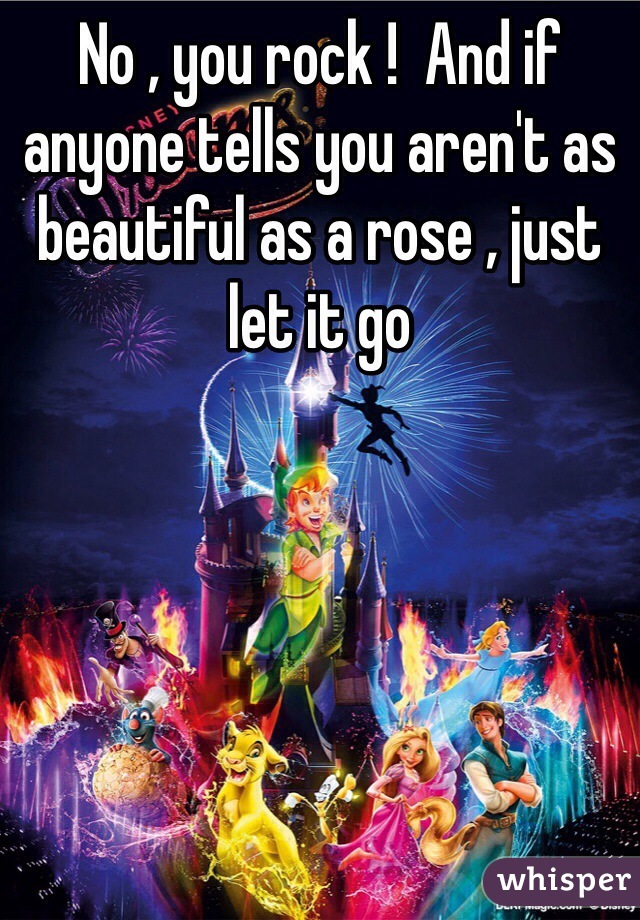 No , you rock !  And if anyone tells you aren't as beautiful as a rose , just let it go