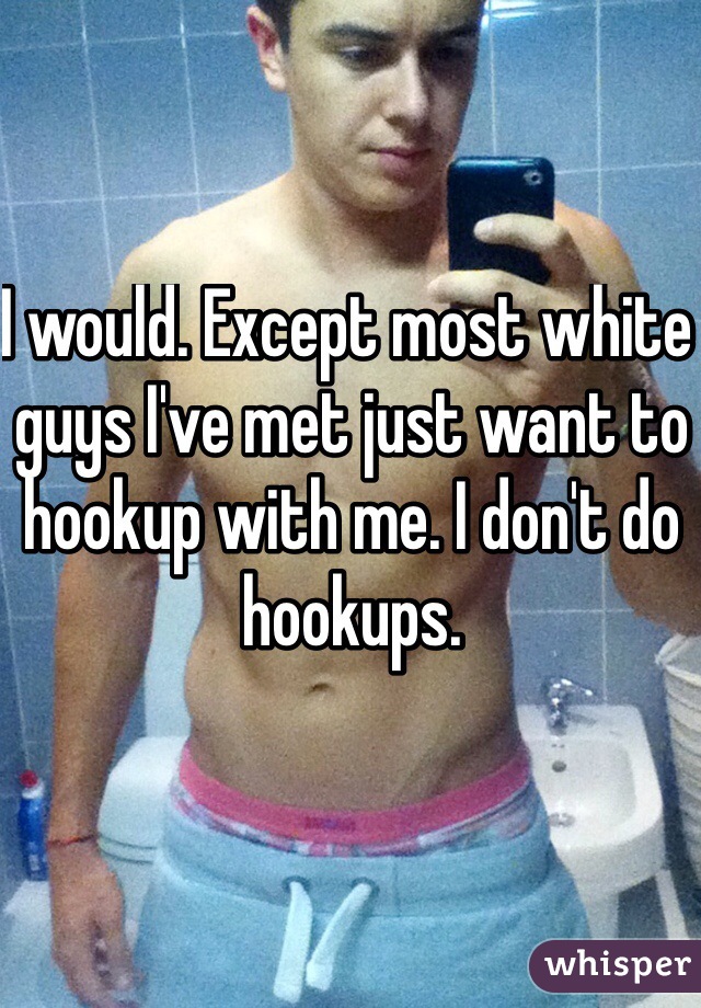 I would. Except most white guys I've met just want to hookup with me. I don't do hookups.