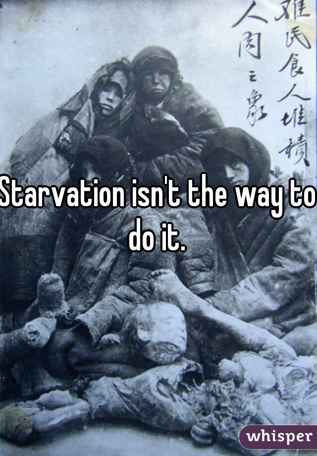 Starvation isn't the way to do it. 