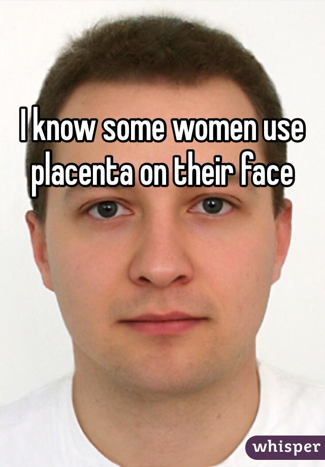 I know some women use placenta on their face