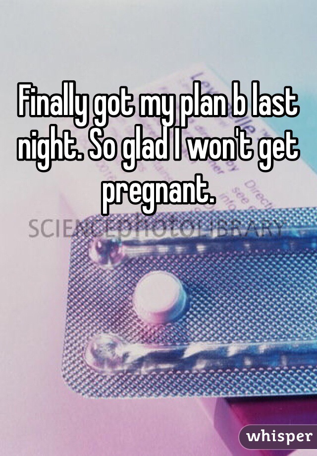 Finally got my plan b last night. So glad I won't get pregnant. 