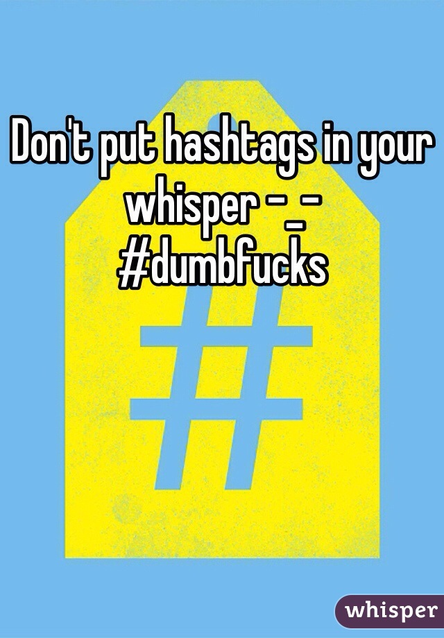 Don't put hashtags in your whisper -_-
#dumbfucks