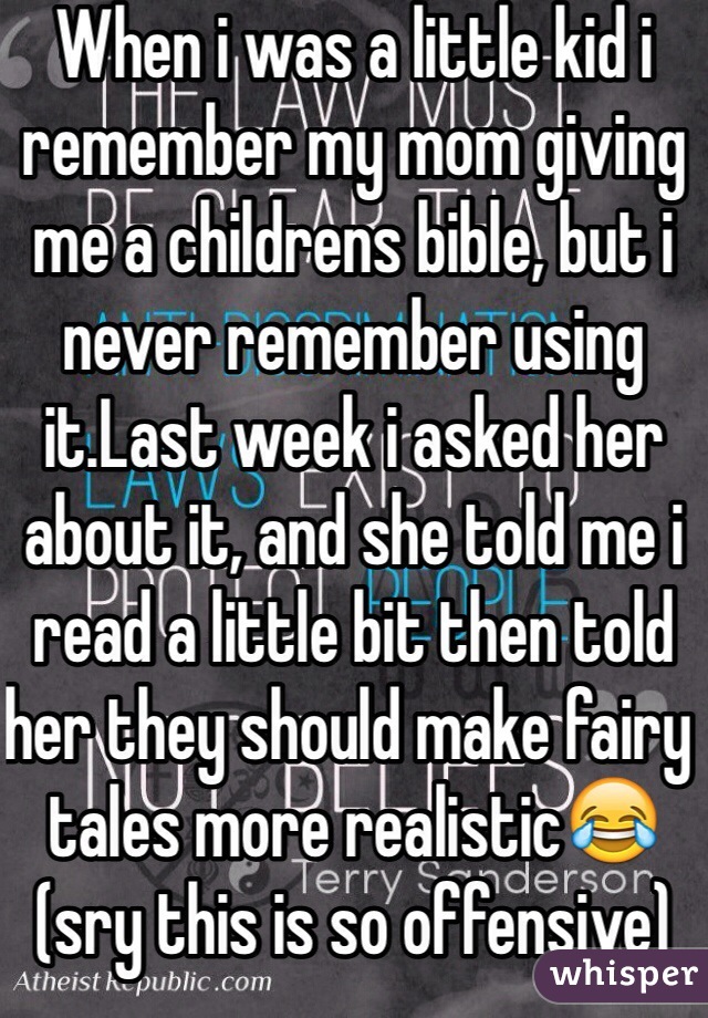 When i was a little kid i remember my mom giving me a childrens bible, but i never remember using it.Last week i asked her about it, and she told me i read a little bit then told her they should make fairy tales more realistic😂 (sry this is so offensive)