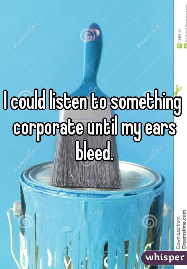 I could listen to something corporate until my ears bleed.