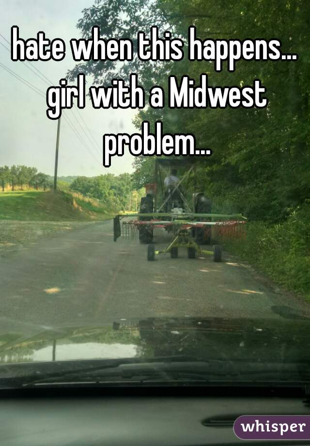 hate when this happens... 
girl with a Midwest problem... 