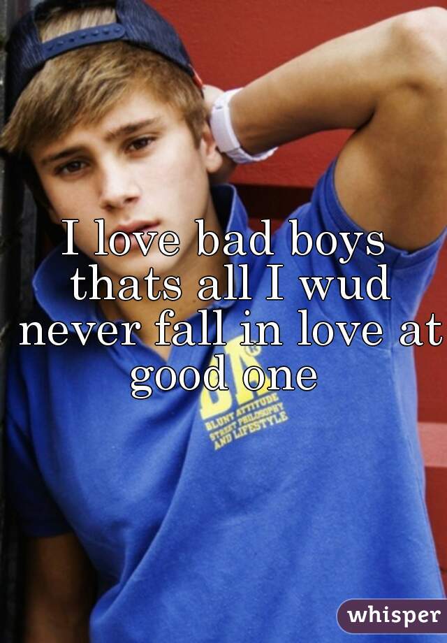 I love bad boys thats all I wud never fall in love at good one 