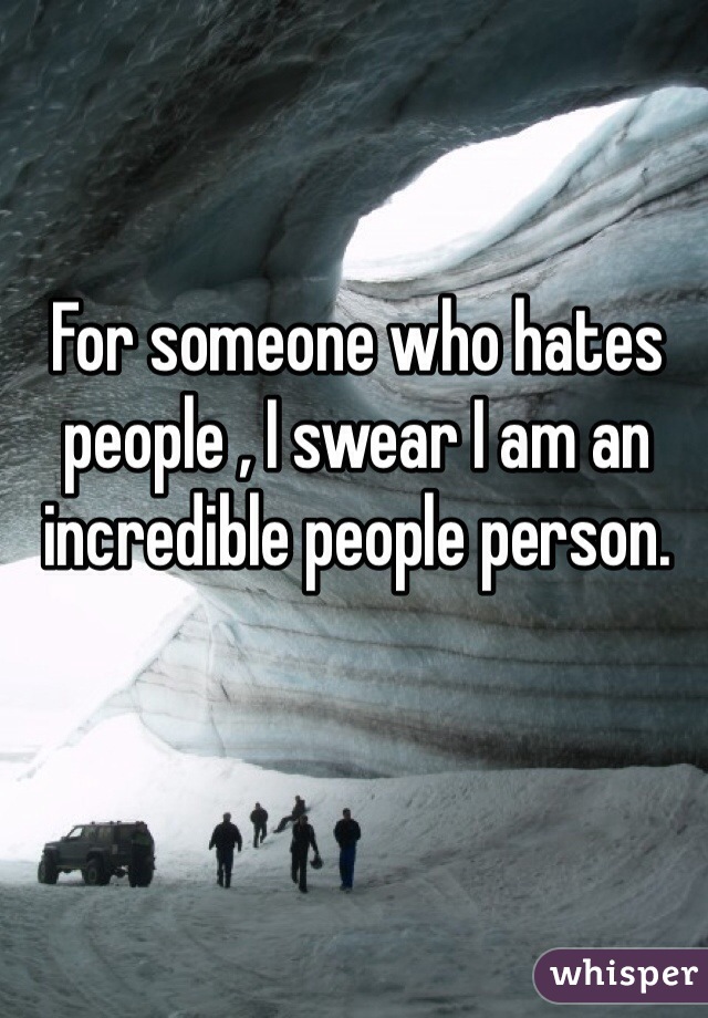 For someone who hates people , I swear I am an incredible people person. 