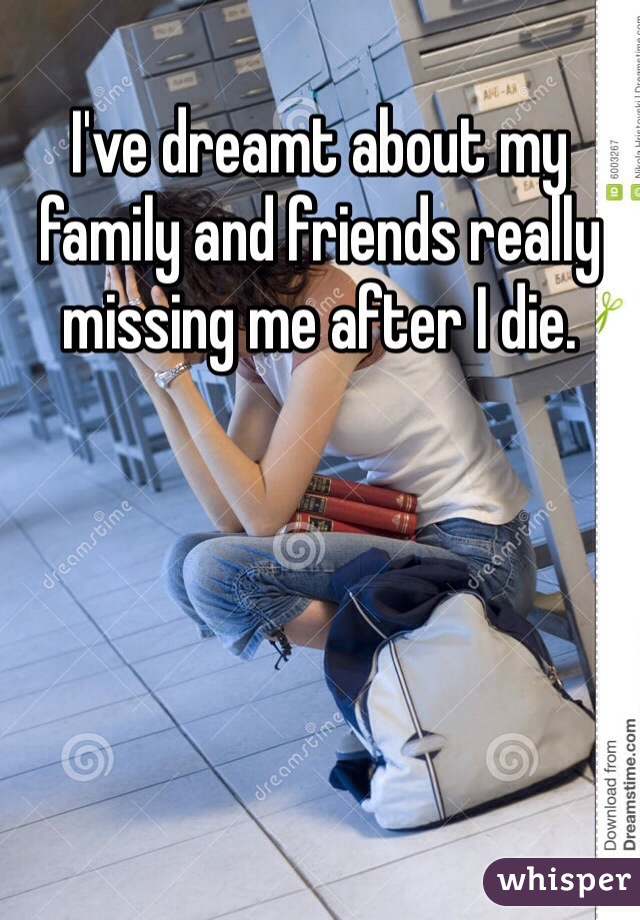 I've dreamt about my family and friends really missing me after I die. 