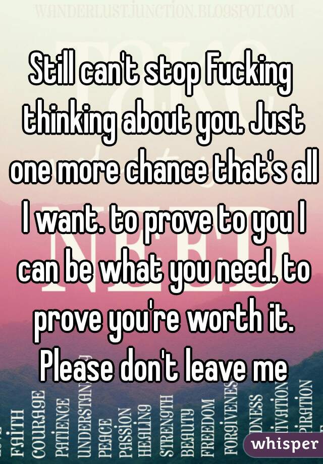 Still can't stop Fucking thinking about you. Just one more chance that's all I want. to prove to you I can be what you need. to prove you're worth it. Please don't leave me