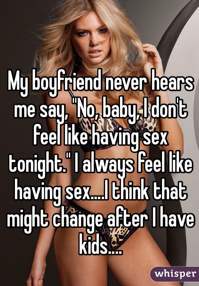 My boyfriend never hears me say, "No, baby, I don't feel like having sex tonight." I always feel like having sex....I think that might change after I have kids....