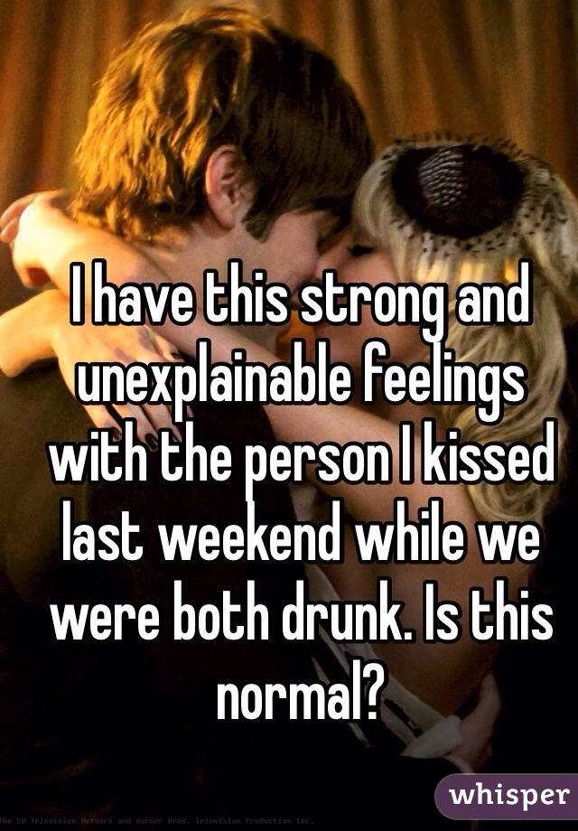 I have this strong and unexplainable feelings with the person I kissed last weekend while we were both drunk. Is this normal? 