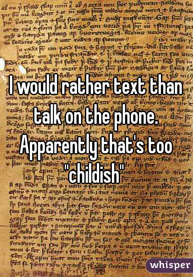 I would rather text than talk on the phone. 

Apparently that's too "childish"  