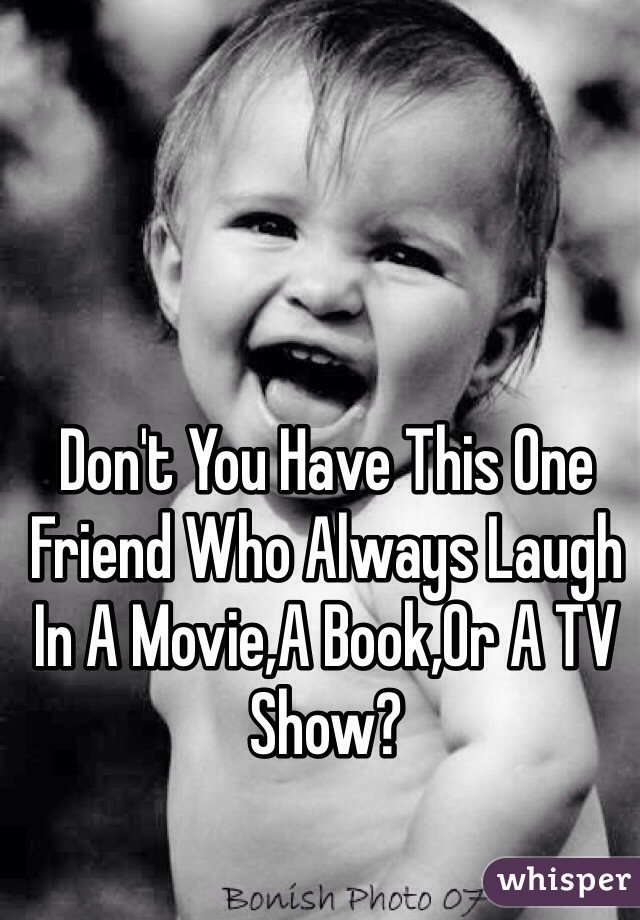 Don't You Have This One Friend Who Always Laugh In A Movie,A Book,Or A TV Show? 